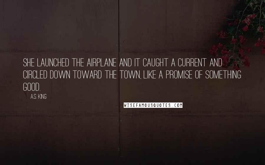 A.S. King Quotes: She launched the airplane and it caught a current and circled down toward the town, like a promise of something good.