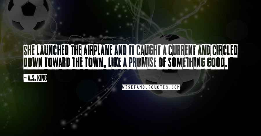 A.S. King Quotes: She launched the airplane and it caught a current and circled down toward the town, like a promise of something good.