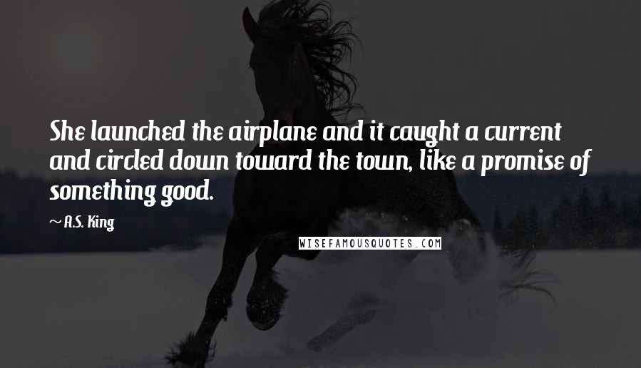 A.S. King Quotes: She launched the airplane and it caught a current and circled down toward the town, like a promise of something good.