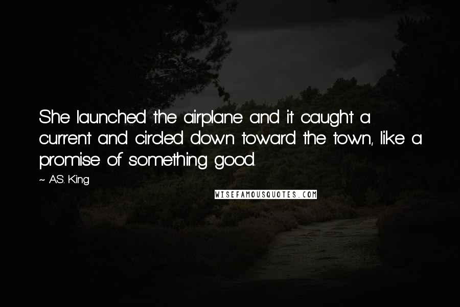 A.S. King Quotes: She launched the airplane and it caught a current and circled down toward the town, like a promise of something good.