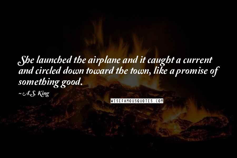 A.S. King Quotes: She launched the airplane and it caught a current and circled down toward the town, like a promise of something good.
