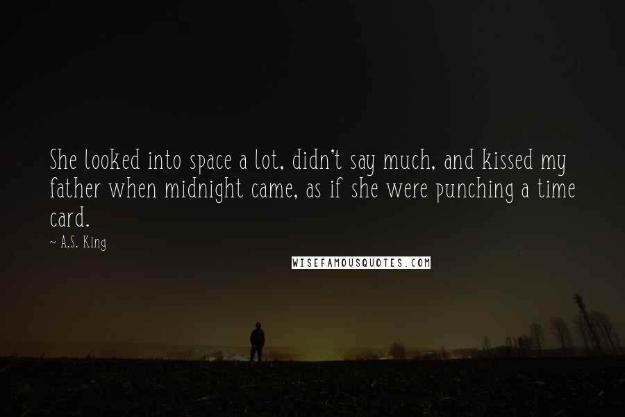 A.S. King Quotes: She looked into space a lot, didn't say much, and kissed my father when midnight came, as if she were punching a time card.