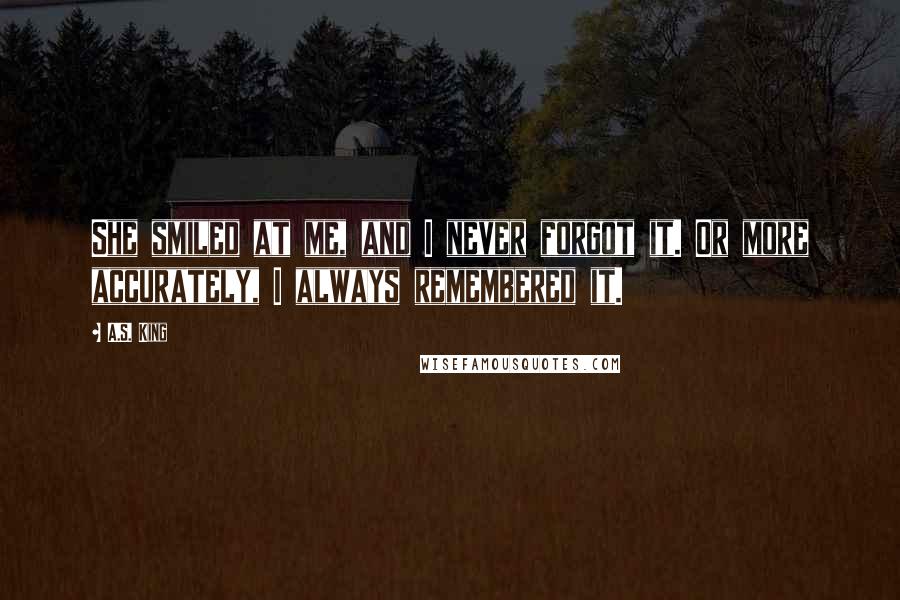 A.S. King Quotes: She smiled at me, and I never forgot it. Or more accurately, I always remembered it.