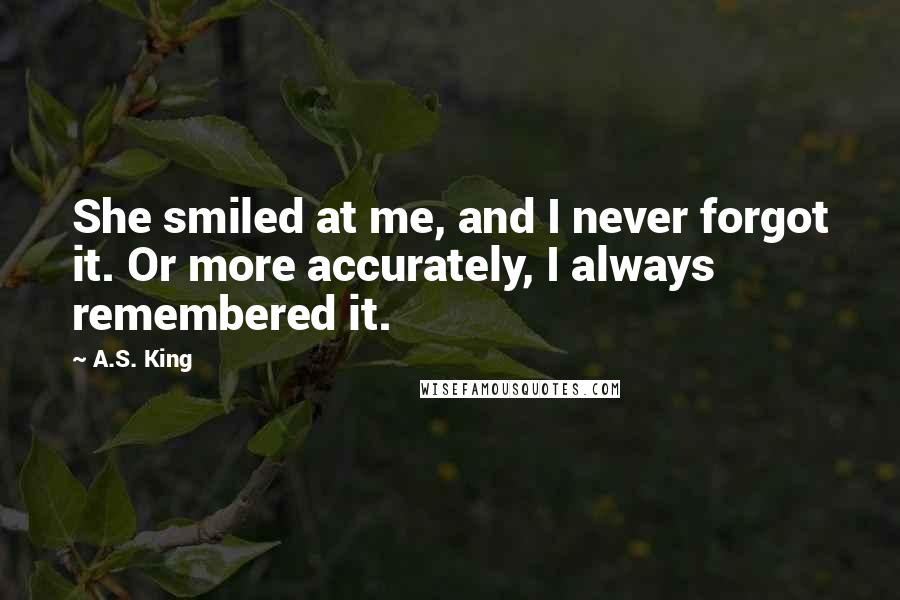 A.S. King Quotes: She smiled at me, and I never forgot it. Or more accurately, I always remembered it.