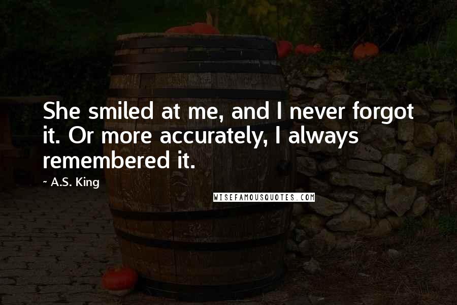 A.S. King Quotes: She smiled at me, and I never forgot it. Or more accurately, I always remembered it.