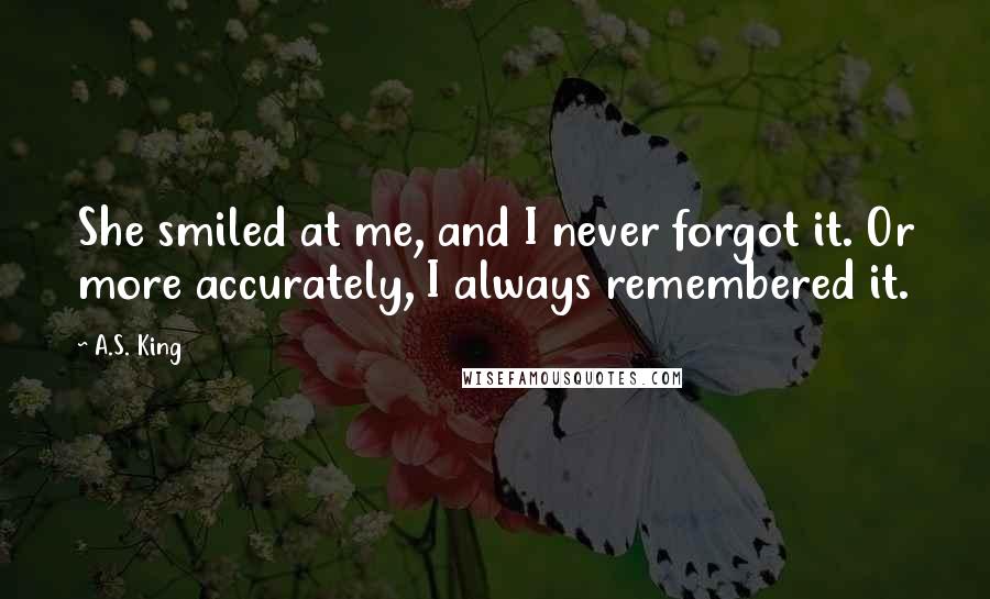 A.S. King Quotes: She smiled at me, and I never forgot it. Or more accurately, I always remembered it.
