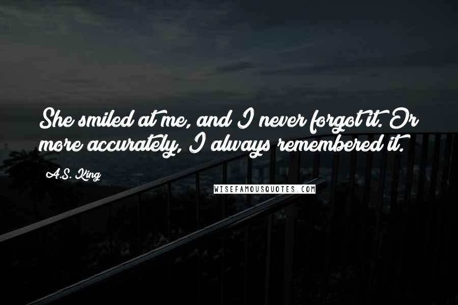 A.S. King Quotes: She smiled at me, and I never forgot it. Or more accurately, I always remembered it.