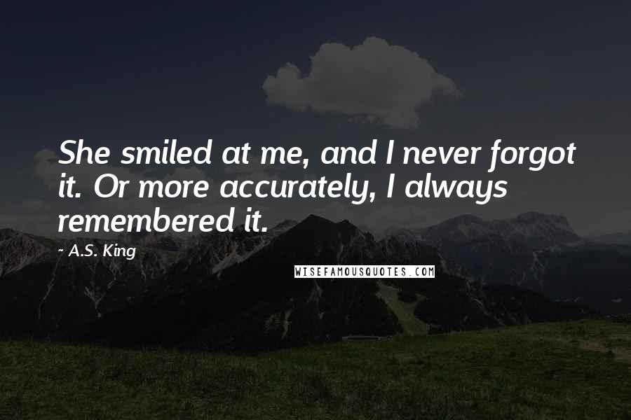 A.S. King Quotes: She smiled at me, and I never forgot it. Or more accurately, I always remembered it.