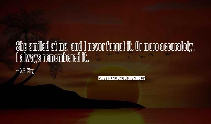 A.S. King Quotes: She smiled at me, and I never forgot it. Or more accurately, I always remembered it.