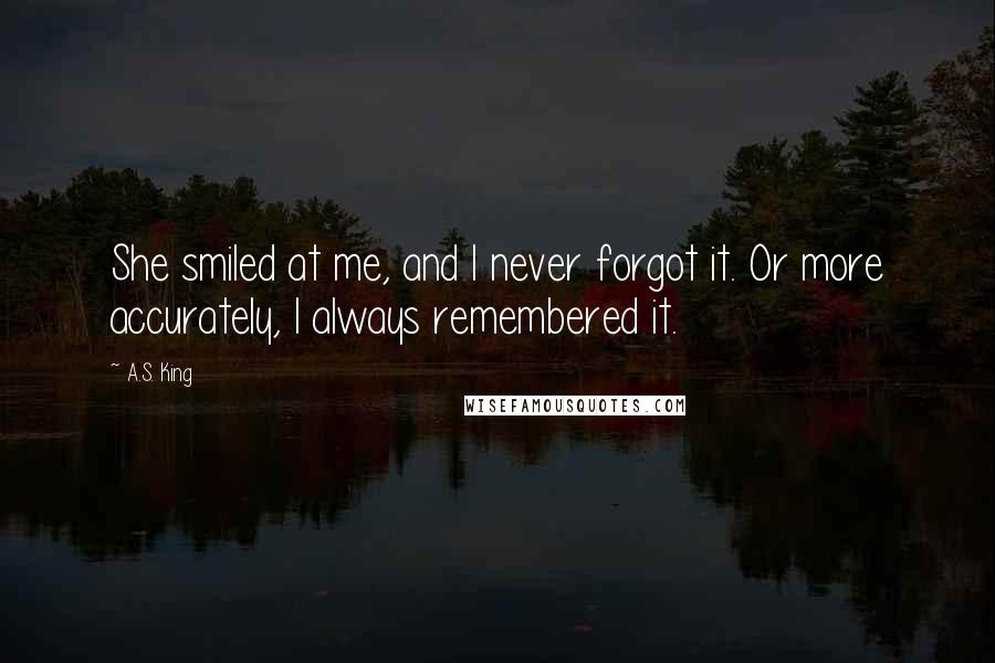 A.S. King Quotes: She smiled at me, and I never forgot it. Or more accurately, I always remembered it.