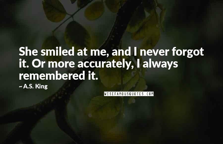 A.S. King Quotes: She smiled at me, and I never forgot it. Or more accurately, I always remembered it.