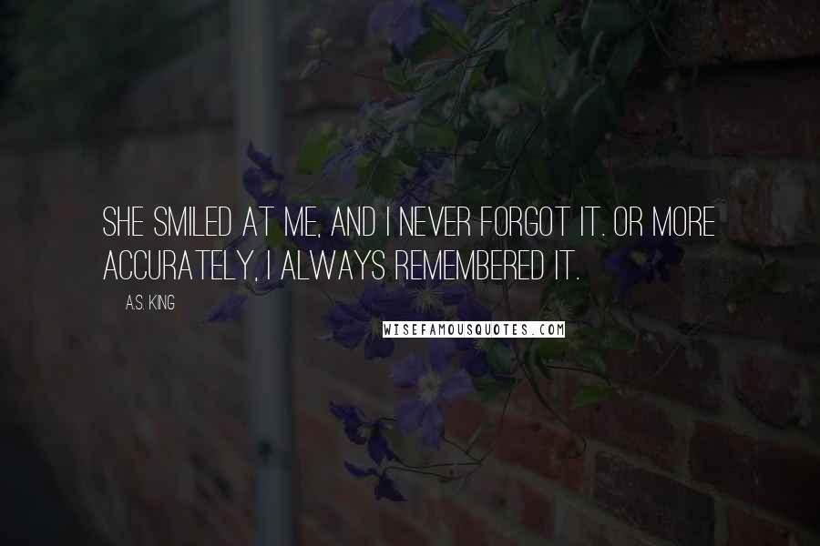 A.S. King Quotes: She smiled at me, and I never forgot it. Or more accurately, I always remembered it.