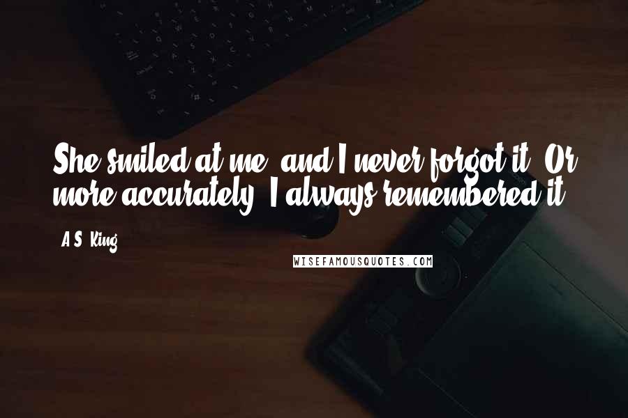 A.S. King Quotes: She smiled at me, and I never forgot it. Or more accurately, I always remembered it.