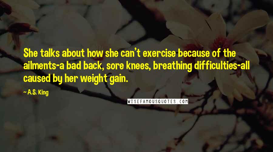 A.S. King Quotes: She talks about how she can't exercise because of the ailments-a bad back, sore knees, breathing difficulties-all caused by her weight gain.