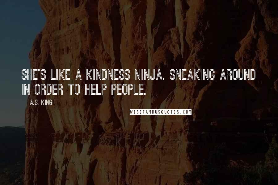 A.S. King Quotes: She's like a kindness ninja. Sneaking around in order to help people.