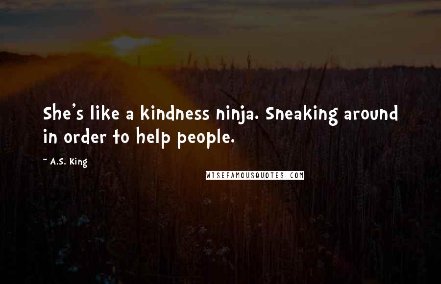 A.S. King Quotes: She's like a kindness ninja. Sneaking around in order to help people.