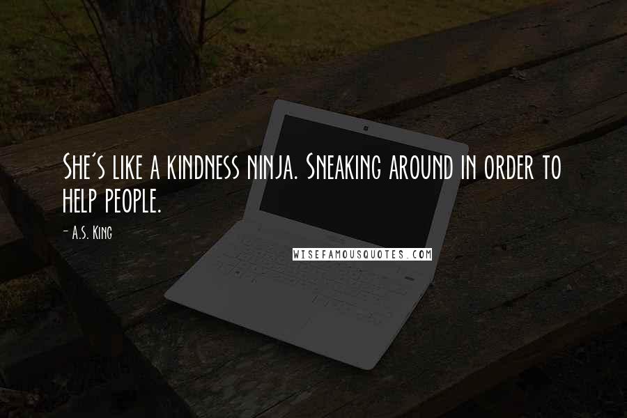 A.S. King Quotes: She's like a kindness ninja. Sneaking around in order to help people.