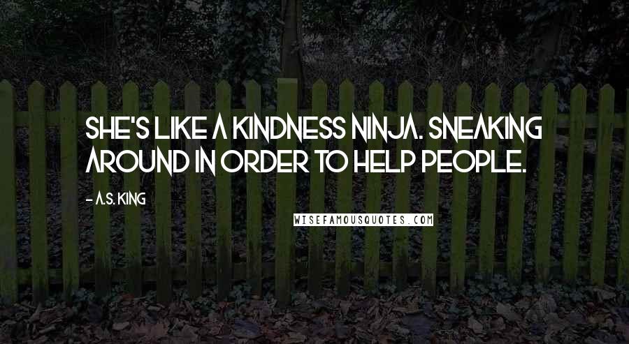 A.S. King Quotes: She's like a kindness ninja. Sneaking around in order to help people.