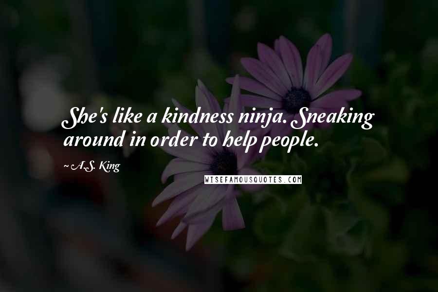 A.S. King Quotes: She's like a kindness ninja. Sneaking around in order to help people.