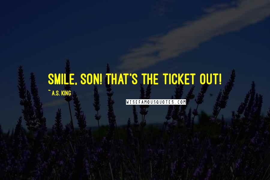 A.S. King Quotes: Smile, son! That's the ticket out!