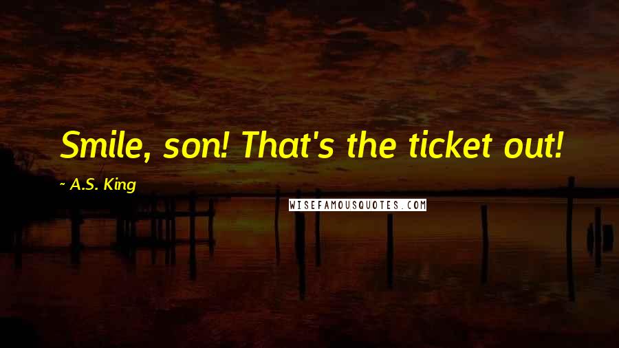 A.S. King Quotes: Smile, son! That's the ticket out!