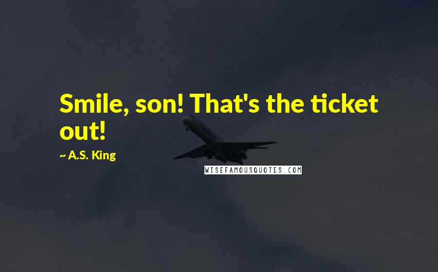 A.S. King Quotes: Smile, son! That's the ticket out!