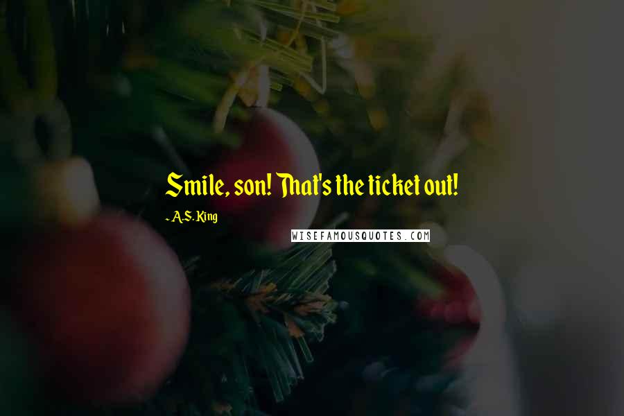 A.S. King Quotes: Smile, son! That's the ticket out!