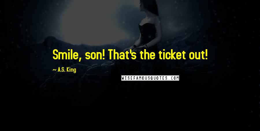 A.S. King Quotes: Smile, son! That's the ticket out!