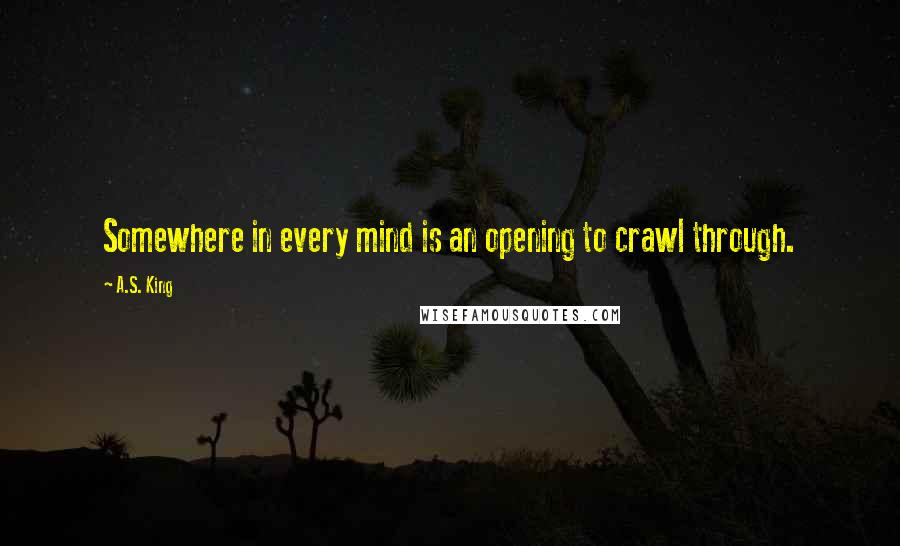 A.S. King Quotes: Somewhere in every mind is an opening to crawl through.