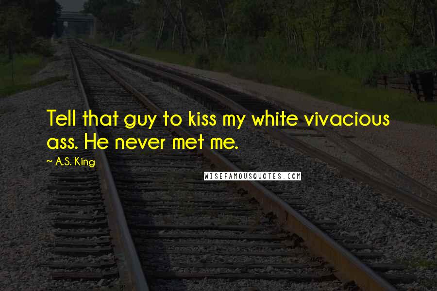 A.S. King Quotes: Tell that guy to kiss my white vivacious ass. He never met me.