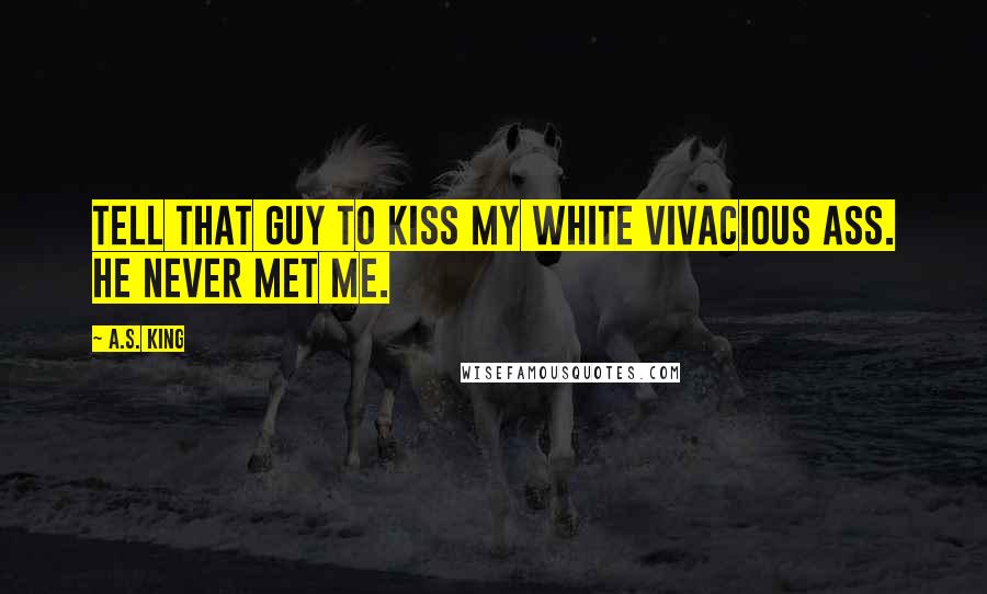 A.S. King Quotes: Tell that guy to kiss my white vivacious ass. He never met me.