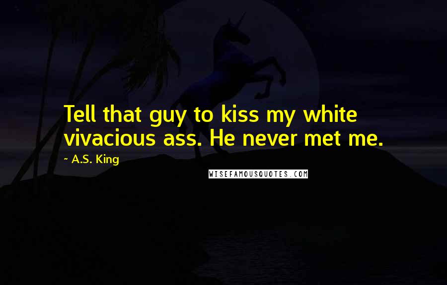 A.S. King Quotes: Tell that guy to kiss my white vivacious ass. He never met me.