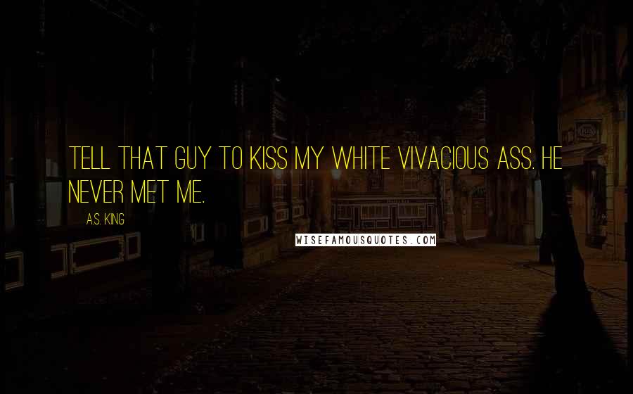 A.S. King Quotes: Tell that guy to kiss my white vivacious ass. He never met me.