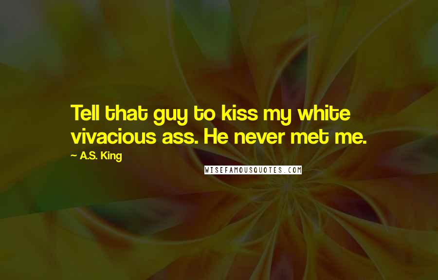 A.S. King Quotes: Tell that guy to kiss my white vivacious ass. He never met me.