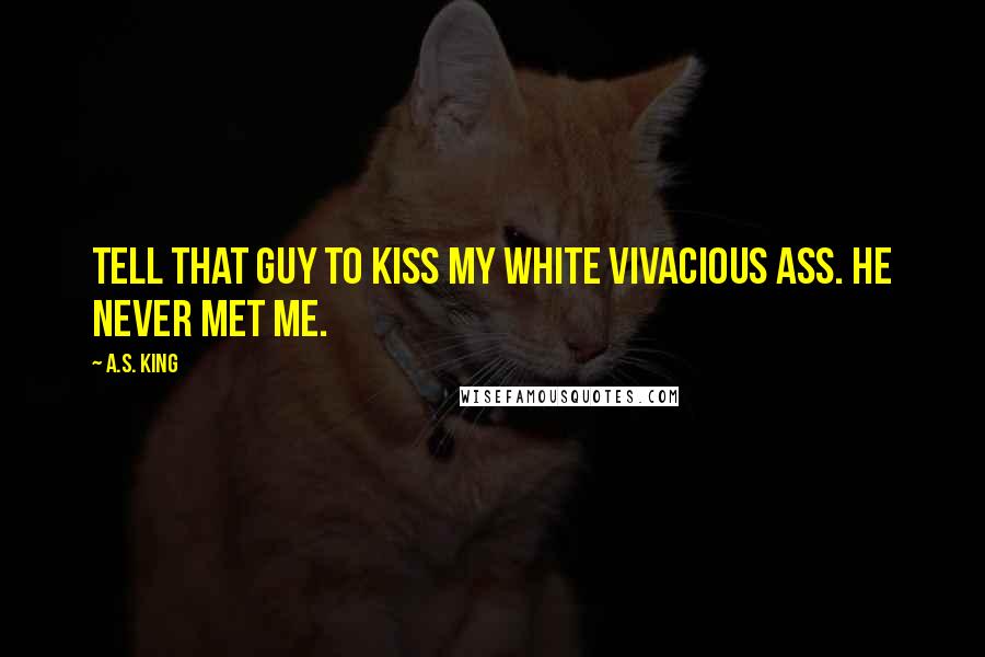 A.S. King Quotes: Tell that guy to kiss my white vivacious ass. He never met me.