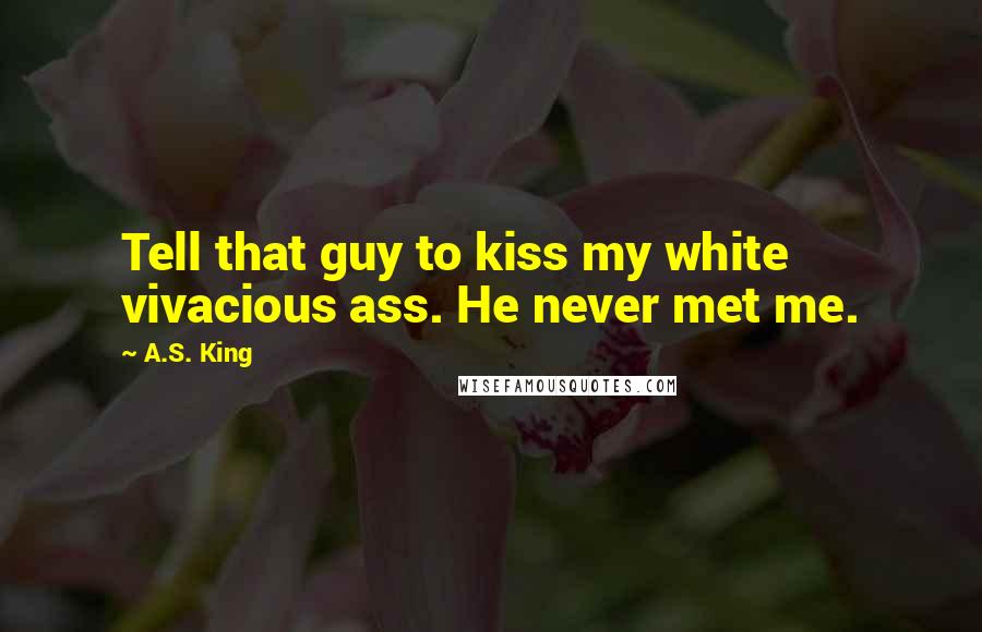 A.S. King Quotes: Tell that guy to kiss my white vivacious ass. He never met me.