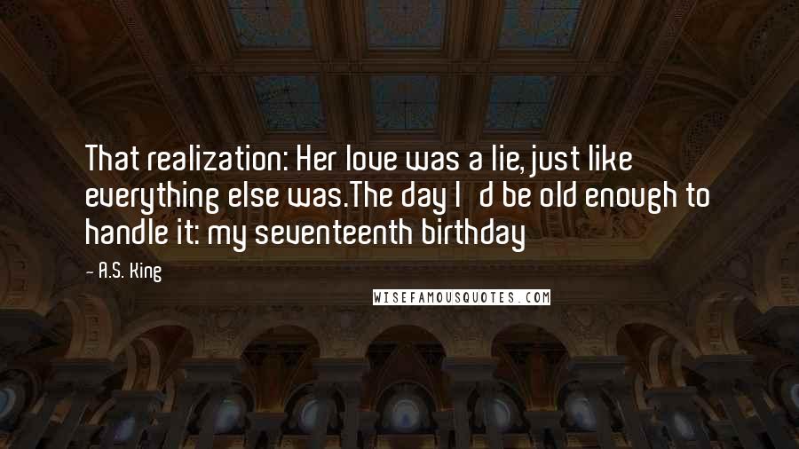 A.S. King Quotes: That realization: Her love was a lie, just like everything else was.The day I'd be old enough to handle it: my seventeenth birthday