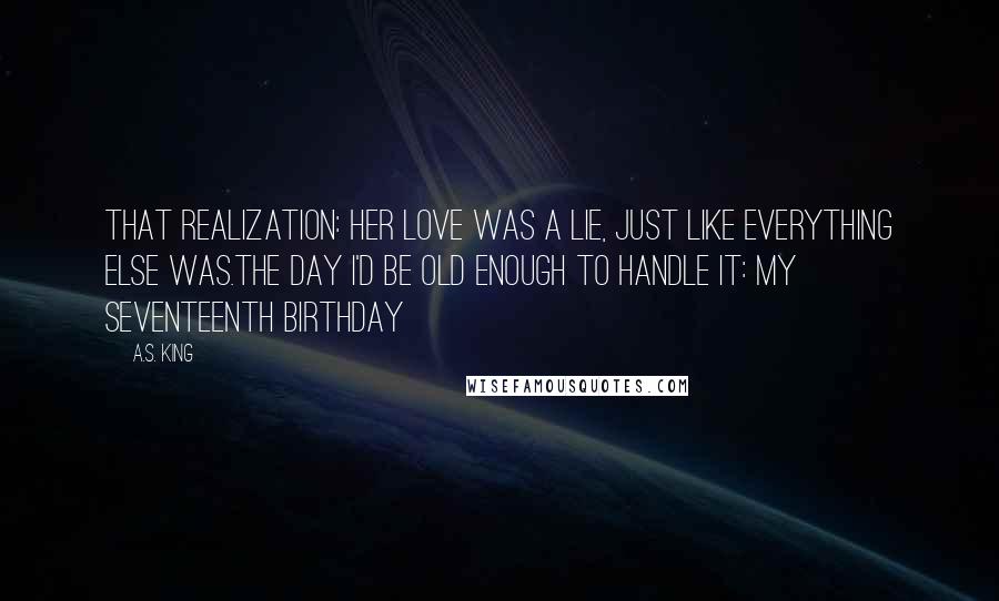 A.S. King Quotes: That realization: Her love was a lie, just like everything else was.The day I'd be old enough to handle it: my seventeenth birthday