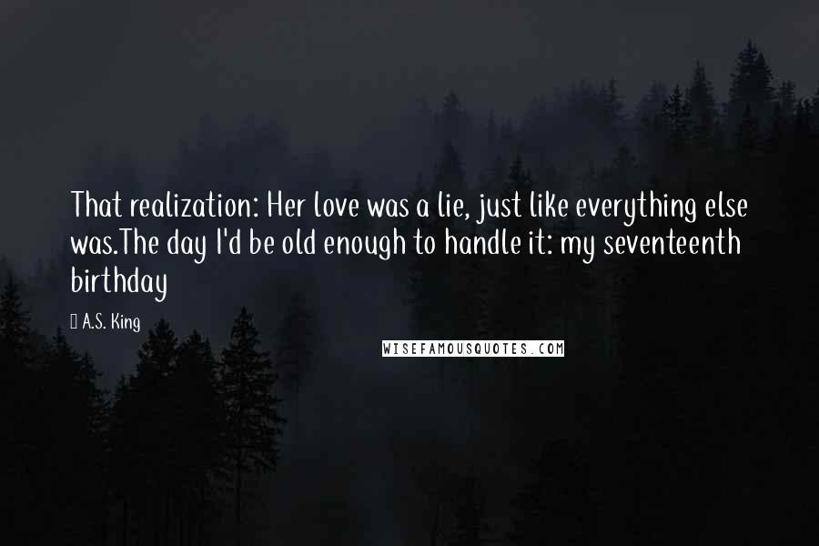 A.S. King Quotes: That realization: Her love was a lie, just like everything else was.The day I'd be old enough to handle it: my seventeenth birthday