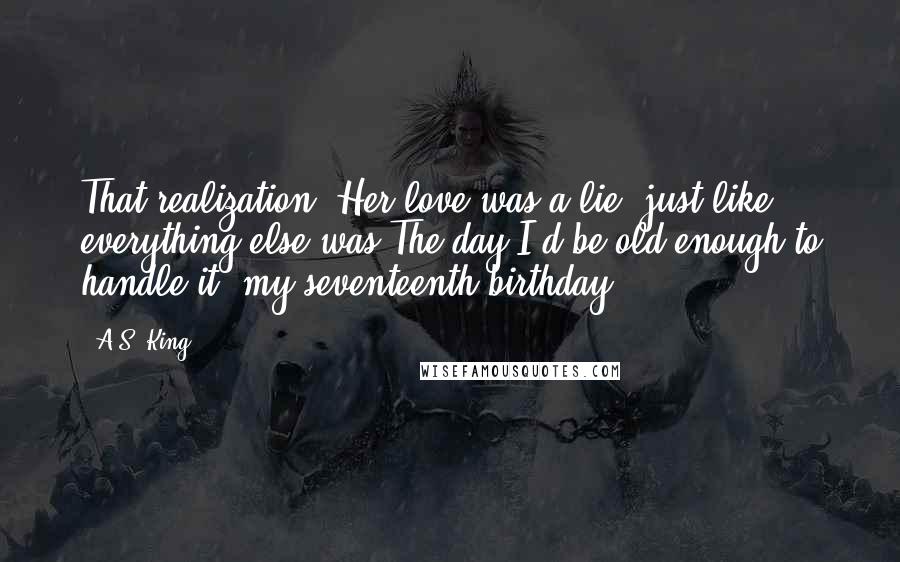 A.S. King Quotes: That realization: Her love was a lie, just like everything else was.The day I'd be old enough to handle it: my seventeenth birthday