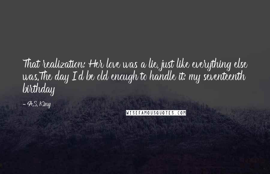 A.S. King Quotes: That realization: Her love was a lie, just like everything else was.The day I'd be old enough to handle it: my seventeenth birthday