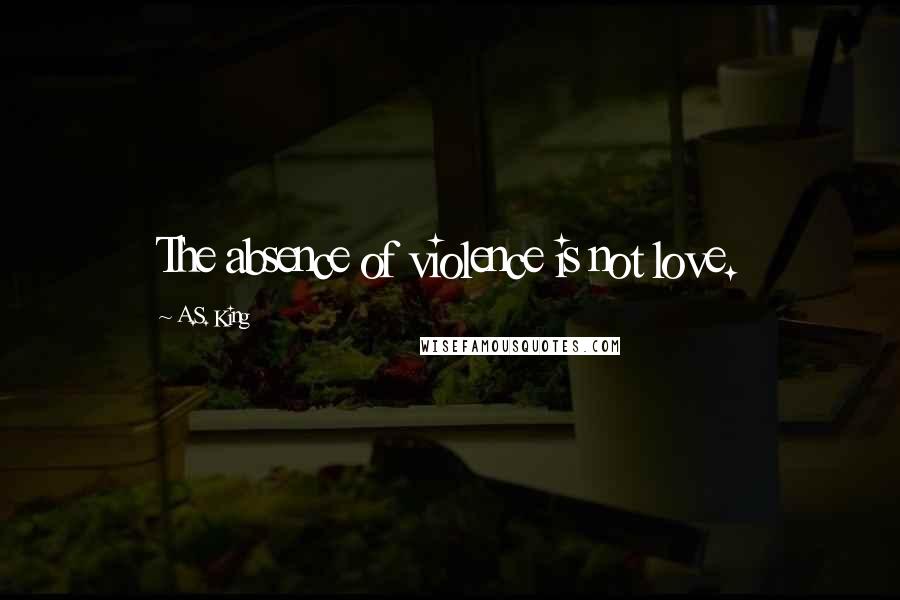 A.S. King Quotes: The absence of violence is not love.