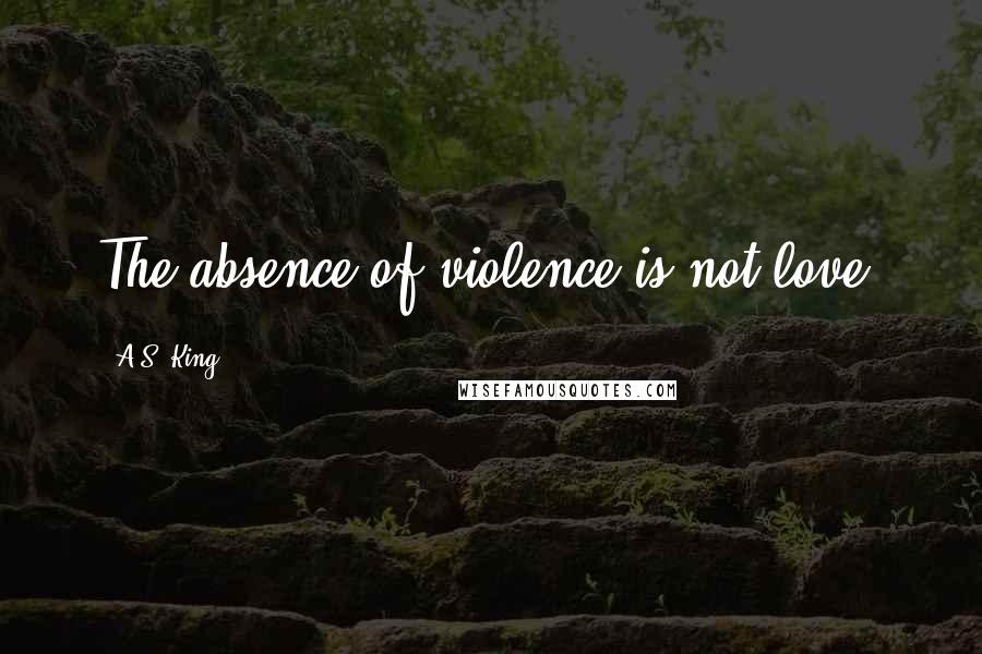 A.S. King Quotes: The absence of violence is not love.