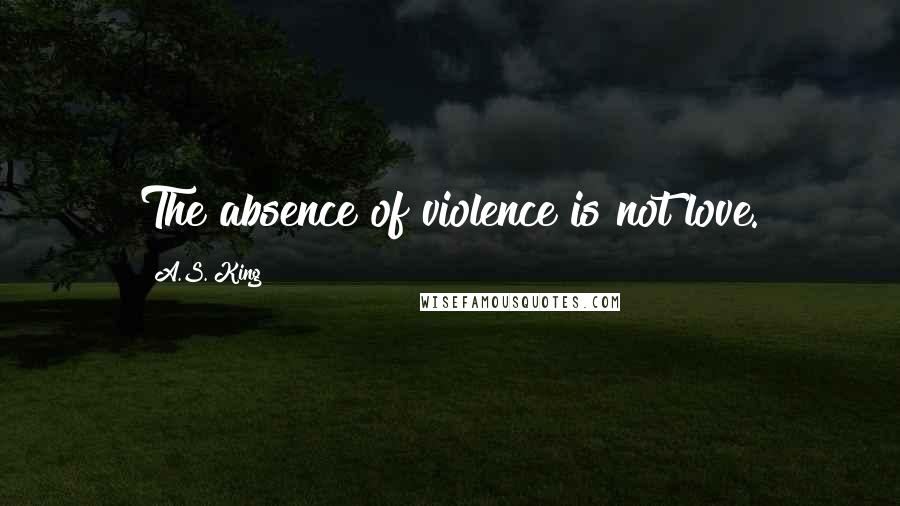 A.S. King Quotes: The absence of violence is not love.