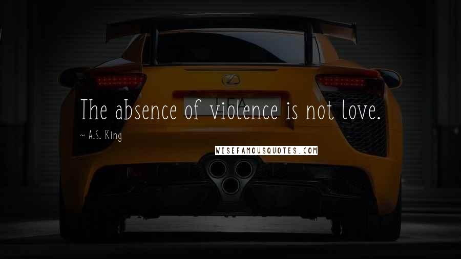 A.S. King Quotes: The absence of violence is not love.