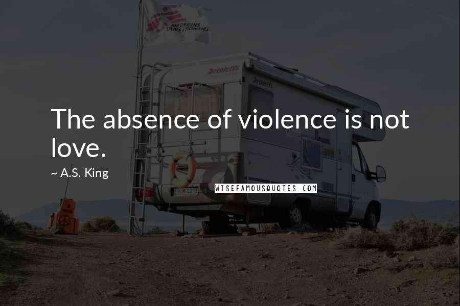 A.S. King Quotes: The absence of violence is not love.