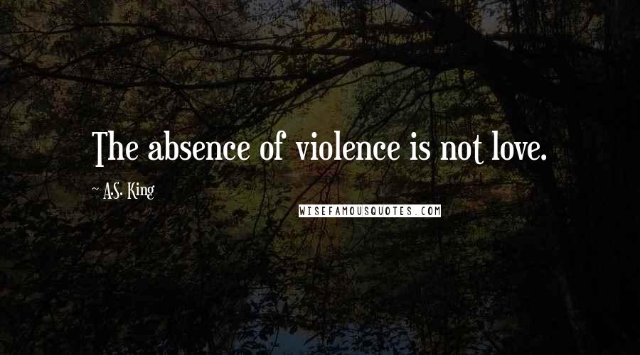 A.S. King Quotes: The absence of violence is not love.