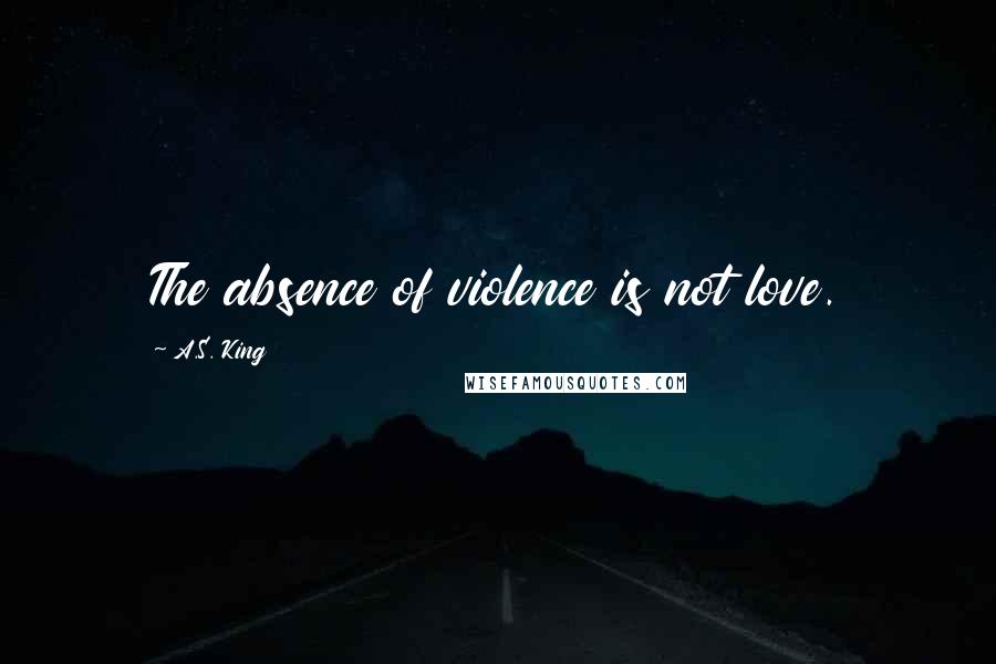 A.S. King Quotes: The absence of violence is not love.