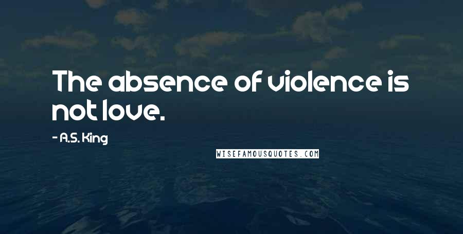 A.S. King Quotes: The absence of violence is not love.