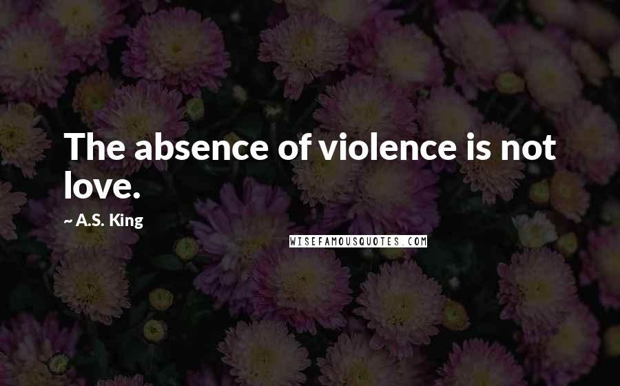 A.S. King Quotes: The absence of violence is not love.